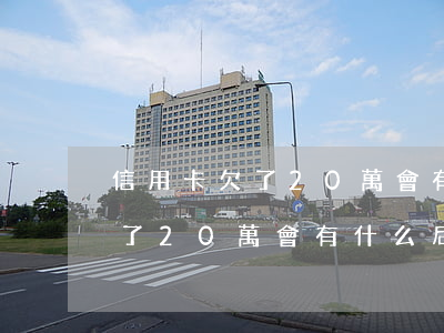 信用卡欠了20萬會有什么后果-信用卡欠了20萬會有什么后果嗎