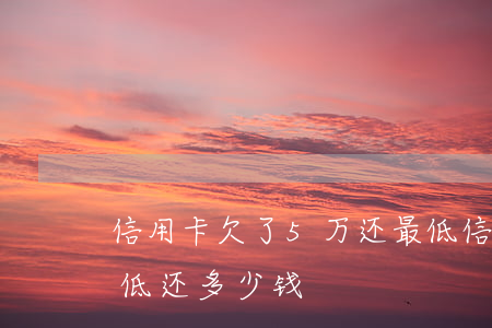 信用卡欠了5万还最低(信用卡欠了5万还最低还多少钱)