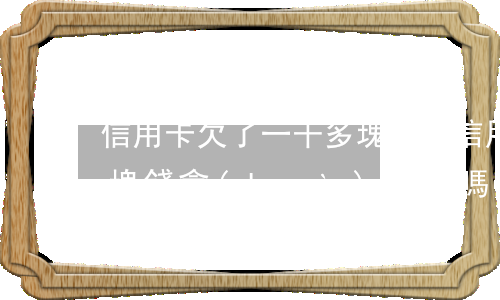 信用卡欠了一千多塊錢-信用卡欠了一千多塊錢會(huì)坐牢嗎