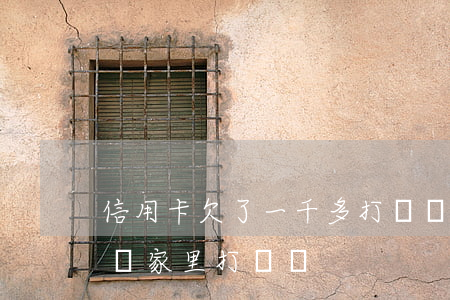 信用卡欠了一千多打電話說家訪-欠信用卡給家里打電話