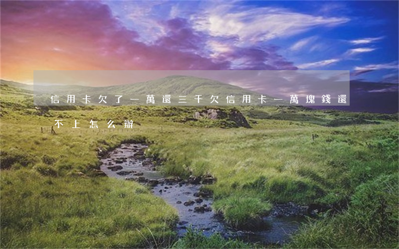 信用卡欠了一萬還三千(欠信用卡一萬塊錢還不上怎么辦)