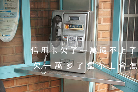 信用卡欠了一萬還不上了怎么辦-我信用卡欠一萬多了還不上會怎么樣