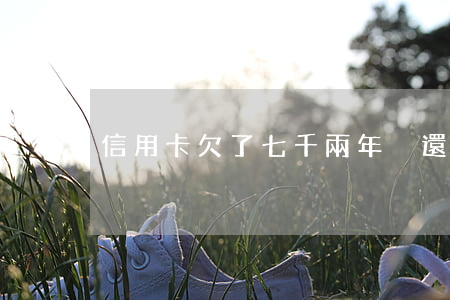 信用卡欠了七千兩年沒還怎么辦-