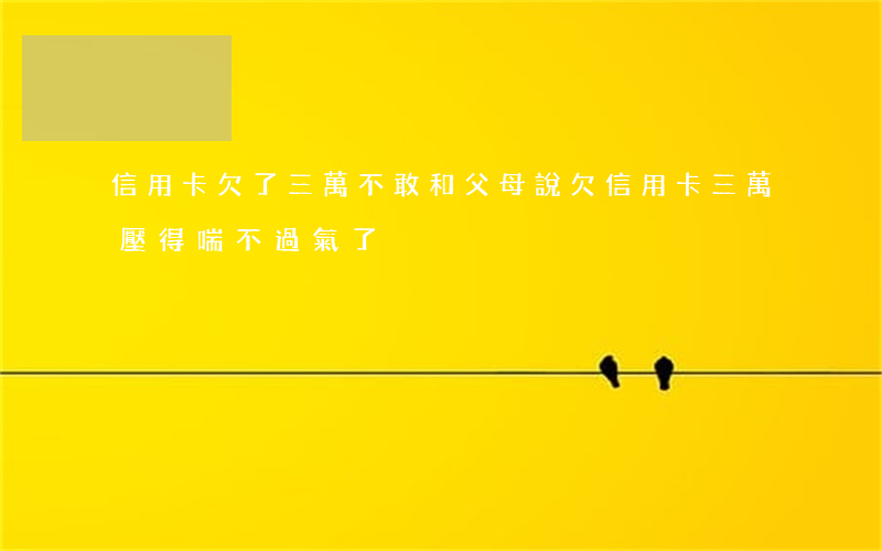 信用卡欠了三萬不敢和父母說(欠信用卡三萬壓得喘不過氣了)
