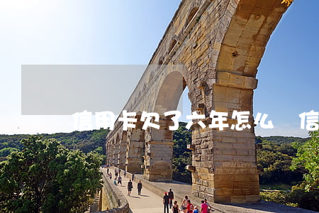 信用卡欠了六年怎么辦(信用卡欠了六年怎么辦)