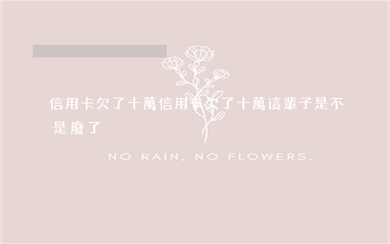 信用卡欠了十萬(信用卡欠了十萬 這輩子是不是廢了)