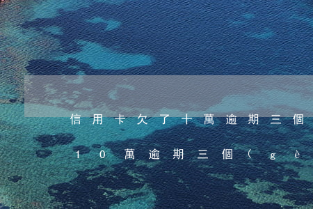 信用卡欠了十萬逾期三個(gè)月(信用卡10萬逾期三個(gè)月怎么辦)