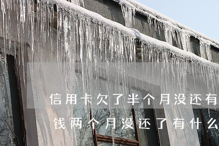 信用卡欠了半个月没还有没有影响(欠信用卡钱两个月没还了有什么后果)