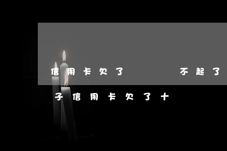 信用卡欠了幾萬還不起了怎么辦而且要生孩子(信用卡欠了十幾萬,還不了怎么辦)