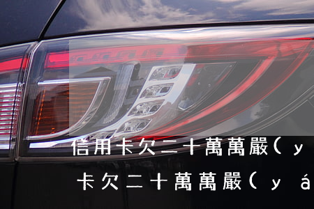 信用卡欠二十萬萬嚴(yán)重嗎-信用卡欠二十萬萬嚴(yán)重嗎怎么還
