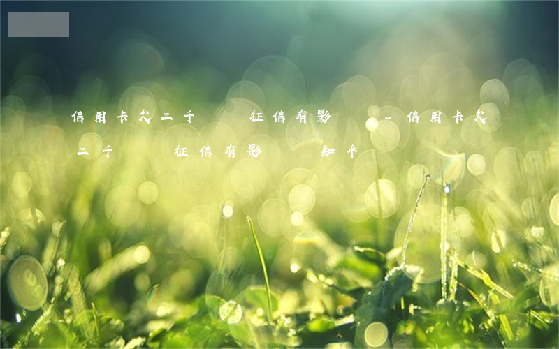 信用卡欠二千會對征信有影響嗎-信用卡欠二千會對征信有影響嗎知乎