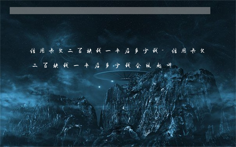 信用卡欠二百块钱一年后多少钱-信用卡欠二百块钱一年后多少钱会被起诉