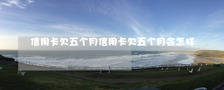信用卡欠五个月 信用卡欠五个月会怎样