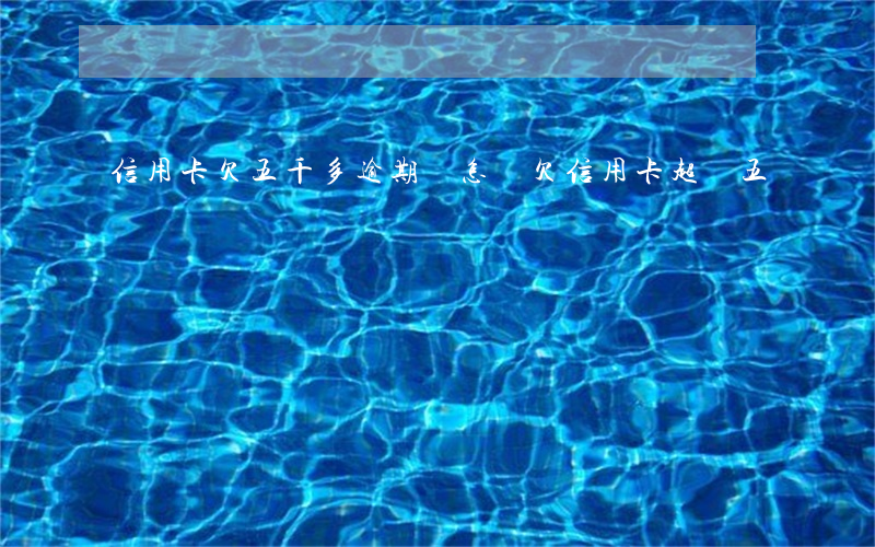 信用卡欠五千多逾期會怎樣(欠信用卡超過五萬)