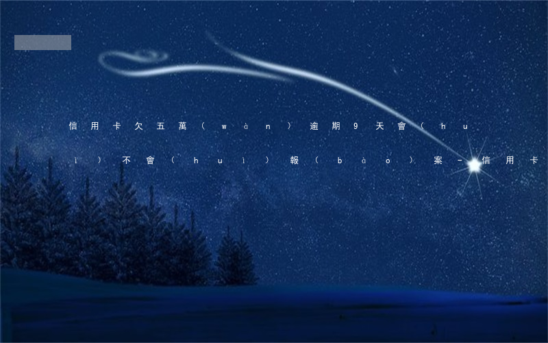 信用卡欠五萬(wàn)逾期9天會(huì)不會(huì)報(bào)案-信用卡欠五萬(wàn)逾期9天會(huì)不會(huì)報(bào)案呢