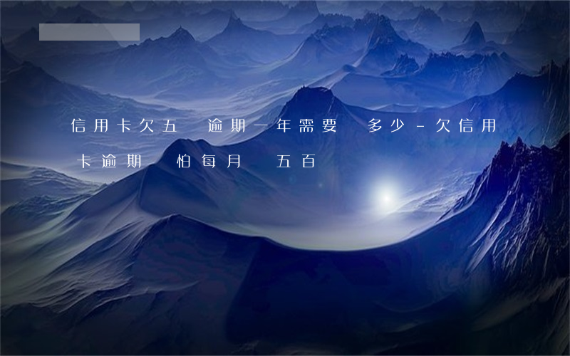 信用卡欠五萬逾期一年需要還多少-欠信用卡逾期別怕每月還五百