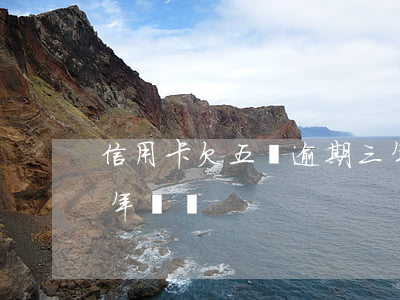 信用卡欠五萬逾期三年利息(欠信用卡五萬三年沒還)