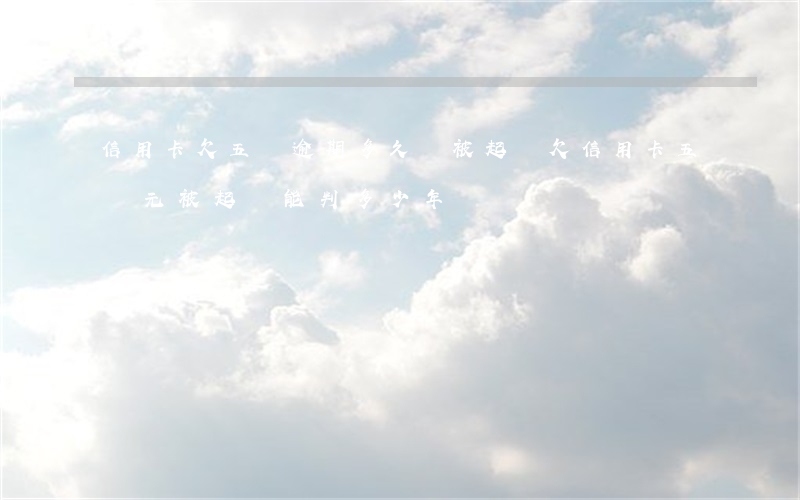 信用卡欠五萬逾期多久會被起訴(欠信用卡五萬元被起訴能判多少年)