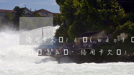 信用卡欠債16萬(wàn)無(wú)力償還怎么辦-信用卡欠債16萬(wàn)無(wú)力償還怎么辦呢