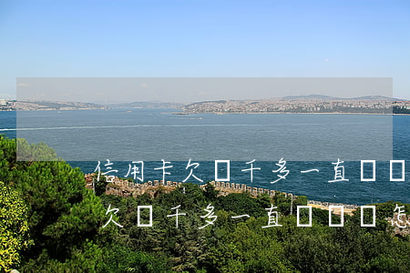 信用卡欠兩千多一直沒還會怎么樣-信用卡欠兩千多一直沒還會怎么樣嗎