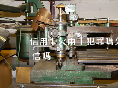 信用卡欠兩千犯罪嗎(欠信用卡兩千會影響征信嗎)