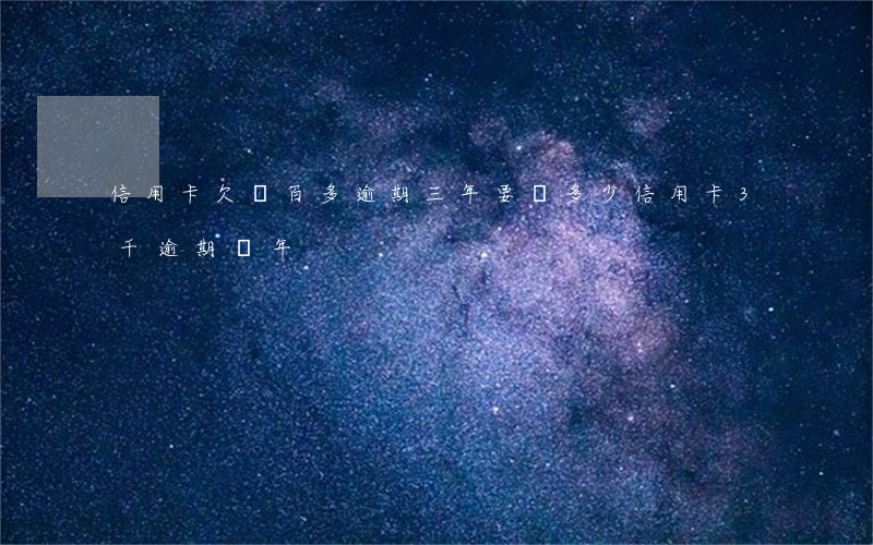 信用卡欠兩百多逾期三年要還多少(信用卡3千逾期兩年)
