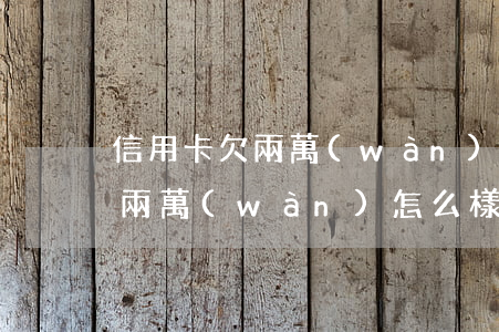 信用卡欠兩萬(wàn)怎么樣-信用卡欠兩萬(wàn)怎么樣協(xié)商還款