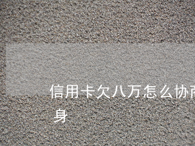 信用卡欠八万怎么协商(欠信用卡八万怎么翻身)