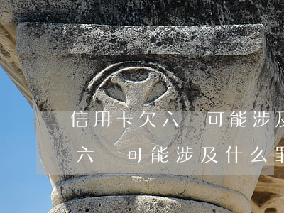 信用卡欠六萬可能涉及什么罪名-信用卡欠六萬可能涉及什么罪名呢