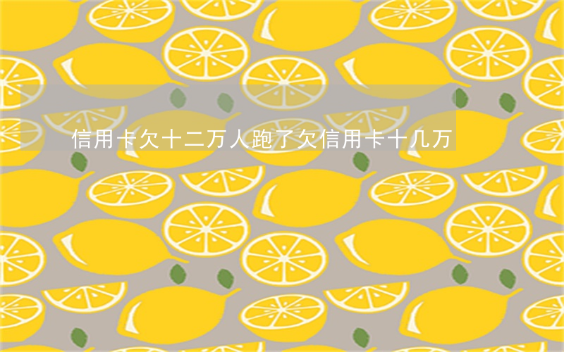 信用卡欠十二万人跑了(欠信用卡十几万)