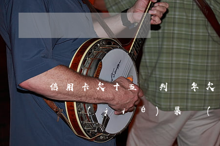 信用卡欠十五萬判幾年 欠信用卡有十五萬不還結(jié)果會(huì)怎么樣