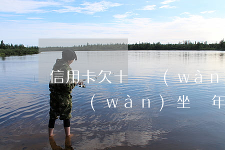信用卡欠十幾萬(wàn)截圖(欠信用卡十幾萬(wàn)坐幾年牢)
