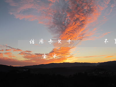 信用卡欠十幾萬還不了 欠信用卡十萬還不上會坐牢嗎