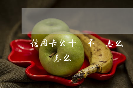 信用卡欠十萬不還怎么辦(信用卡欠10萬不還會怎么樣)
