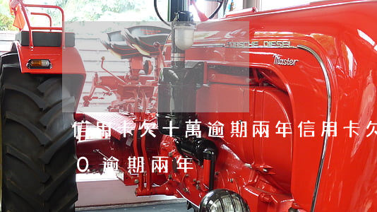 信用卡欠十萬逾期兩年(信用卡欠了10000逾期兩年)