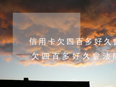 信用卡欠四百多好久會法院起訴嗎-信用卡欠四百多好久會法院起訴嗎知乎