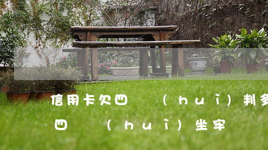 信用卡欠四萬會(huì)判多久(欠信用卡四萬會(huì)坐牢嗎)