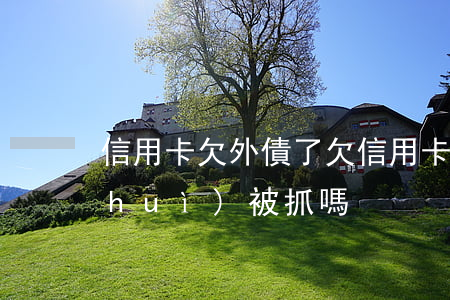 信用卡欠外債了(欠信用卡的錢無力償還會(huì)被抓嗎)