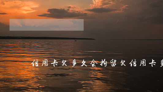 信用卡欠多久会拘留 欠信用卡多久会被抓