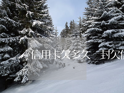 信用卡欠多久會封(欠信用卡多久不還會坐牢)