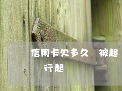 信用卡欠多久會被起訴(信用卡欠款多久會被銀行起訴)