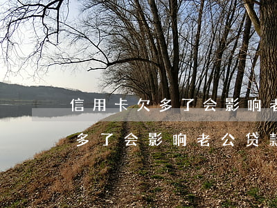 信用卡欠多了会影响老公贷款吗-信用卡欠多了会影响老公贷款吗知乎