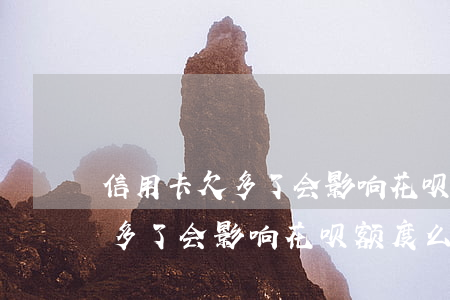 信用卡欠多了会影响花呗额度么-信用卡欠多了会影响花呗额度么吗