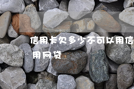 信用卡欠多少不可以用(信用卡欠多少不可以用网贷)