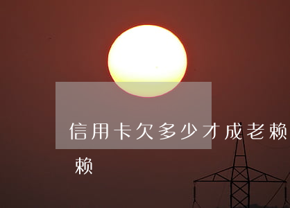信用卡欠多少才成老赖（信用卡欠多少才成老赖）