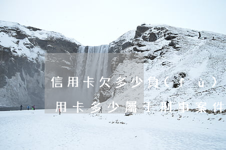 信用卡欠多少負(fù)刑責(zé)(欠信用卡多少屬于刑事案件)