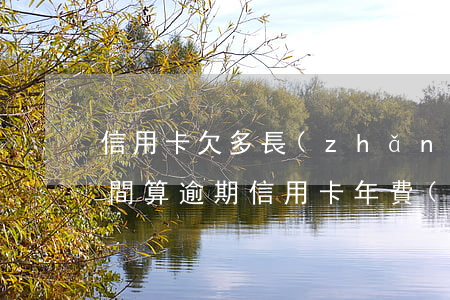 信用卡欠多長(zhǎng)時(shí)間算逾期(信用卡年費(fèi)欠多長(zhǎng)時(shí)間算逾期)
