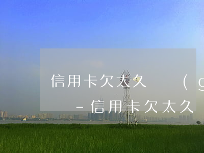 信用卡欠太久會關(guān)閉還款通道嗎-信用卡欠太久會關(guān)閉還款通道嗎怎么辦