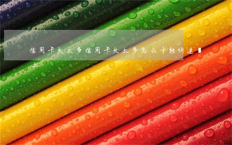 信用卡欠太多(信用卡欠太多怎么才能快速還上)