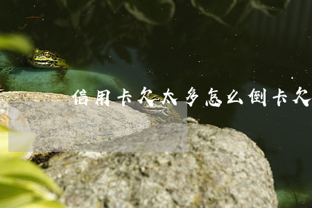 信用卡欠太多怎么倒卡 欠很多信用卡怎么還